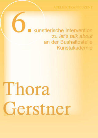 Plakat in Gelbtönen mit der Ankündigung „6. künstlerische Intervention zu let's talk about an der Bushaltestelle Kunstakademie“ und dem Namen „Thora Gerstner“ in großer Schrift.